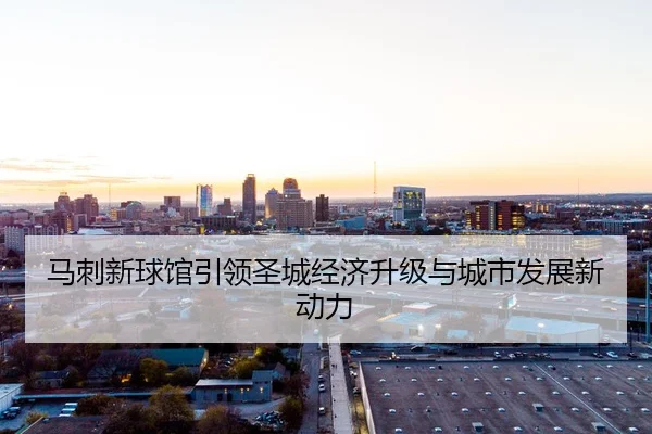 马刺新球馆引领圣城经济升级与城市发展新动力（XINGKONGSPORTS）